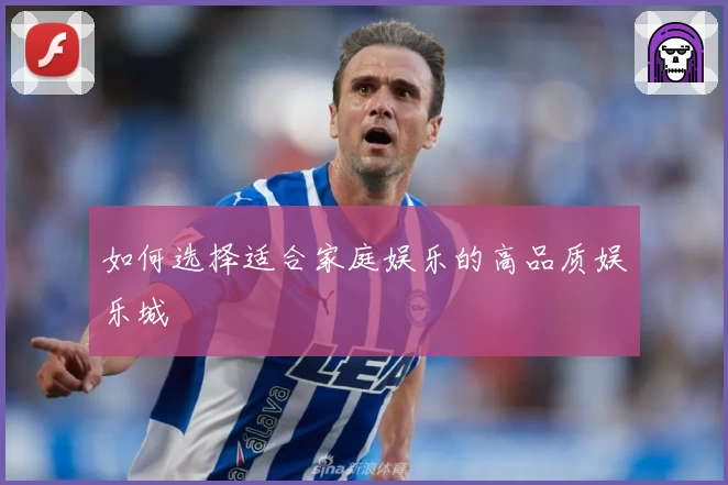 如何选择适合家庭娱乐的高品质娱乐城