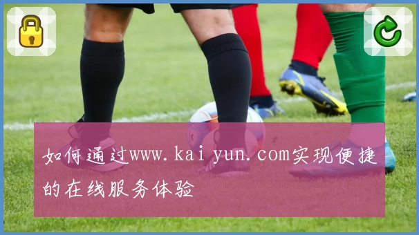 如何通过www.kai yun.com实现便捷的在线服务体验