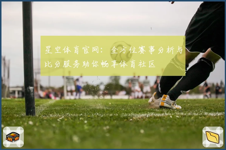 星空体育官网：全方位赛事分析与比分服务助你畅享体育社区
