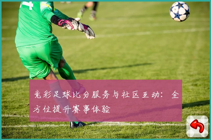 竞彩足球比分服务与社区互动：全方位提升赛事体验