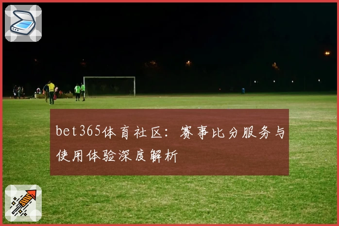 bet365体育社区：赛事比分服务与使用体验深度解析