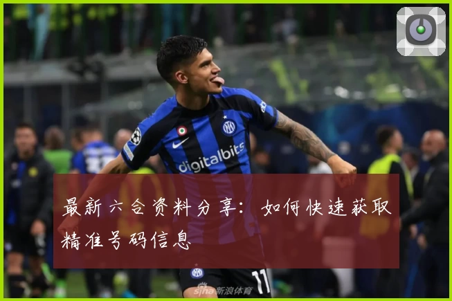 最新六合资料分享：如何快速获取精准号码信息