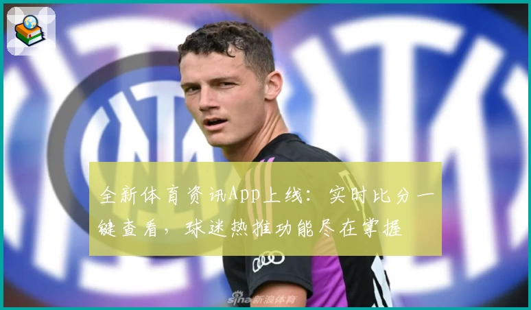全新体育资讯App上线：实时比分一键查看，球迷热推功能尽在掌握