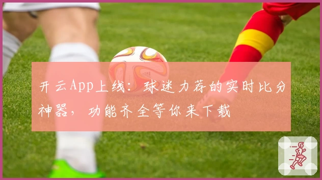 开云App上线：球迷力荐的实时比分神器，功能齐全等你来下载