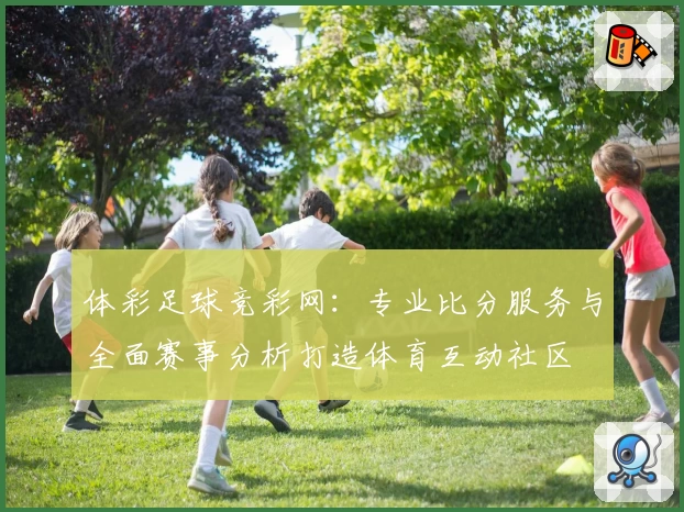 体彩足球竞彩网：专业比分服务与全面赛事分析打造体育互动社区
