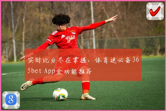 实时比分尽在掌握，体育迷必备365bet App全功能推荐