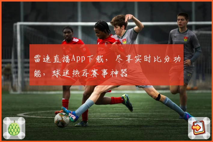 雷速直播App下载，尽享实时比分功能，球迷热荐赛事神器
