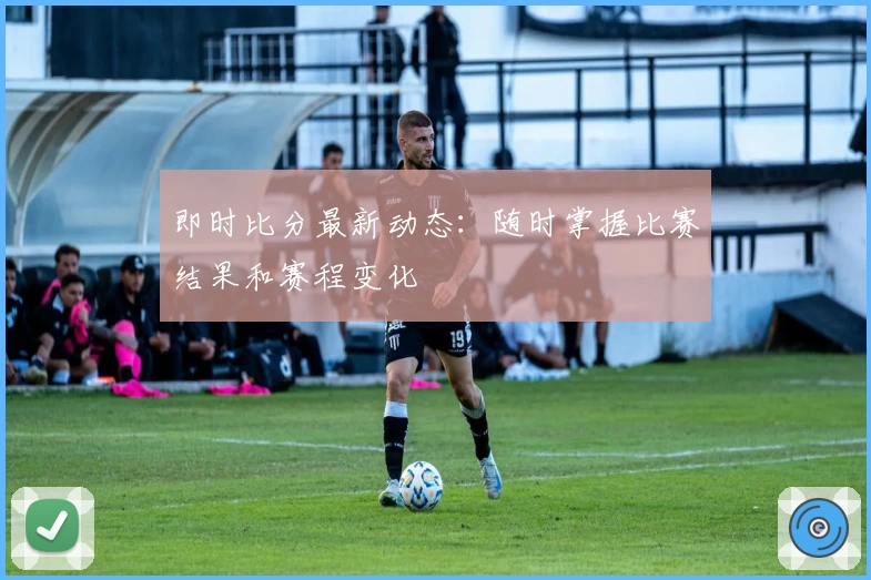 即时比分最新动态：随时掌握比赛结果和赛程变化