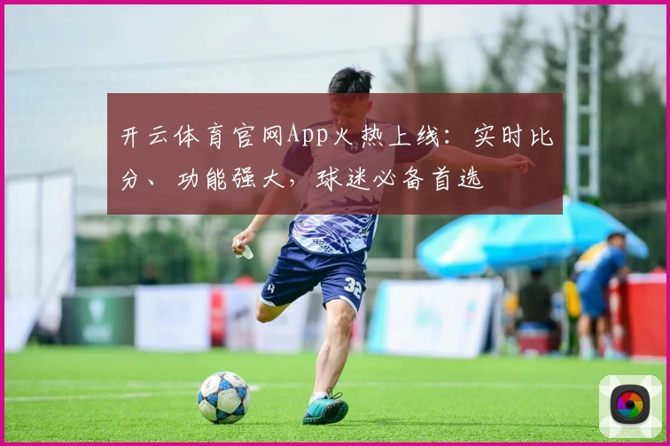开云体育官网App火热上线：实时比分、功能强大，球迷必备首选