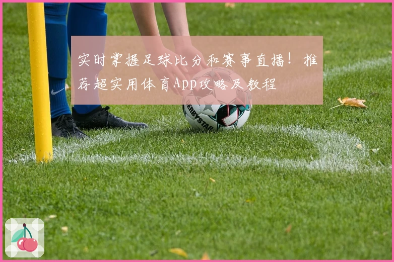 实时掌握足球比分和赛事直播！推荐超实用体育App攻略及教程