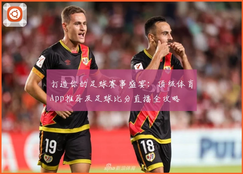 打造你的足球赛事盛宴：顶级体育App推荐及足球比分直播全攻略