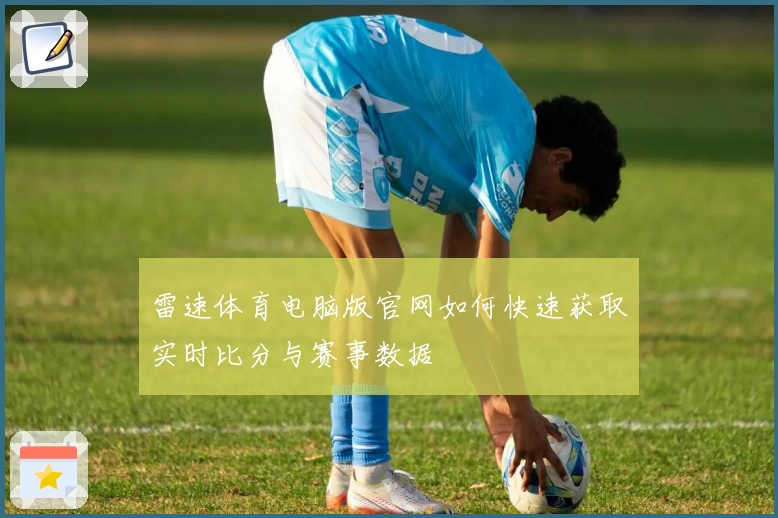 雷速体育电脑版官网如何快速获取实时比分与赛事数据