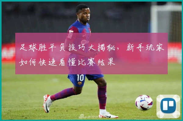 足球胜平负技巧大揭秘，新手玩家如何快速看懂比赛结果