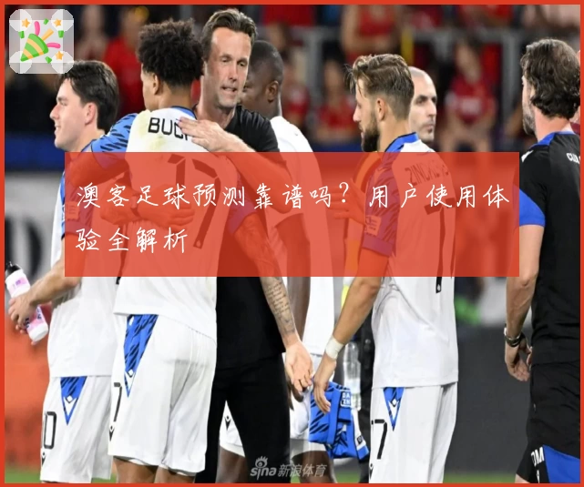 澳客足球预测靠谱吗？用户使用体验全解析