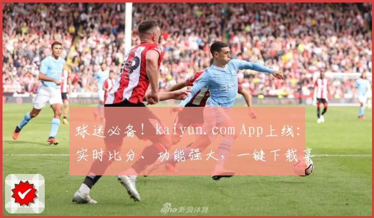 球迷必备！kaiyun.com App上线：实时比分、功能强大，一键下载享受全新体验
