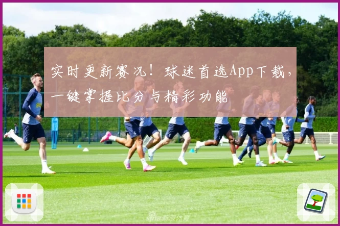 实时更新赛况！球迷首选App下载，一键掌握比分与精彩功能