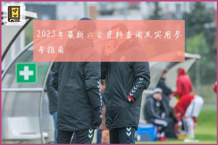 2023年最新六合资料查询及实用参考指南