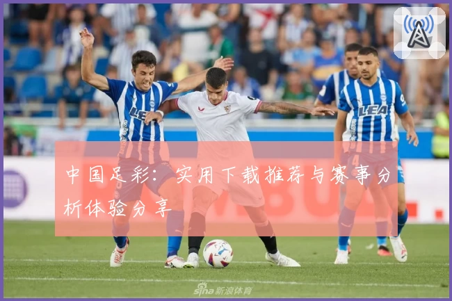 中国足彩：实用下载推荐与赛事分析体验分享
