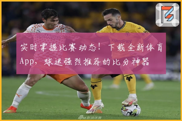实时掌握比赛动态！下载全新体育App，球迷强烈推荐的比分神器