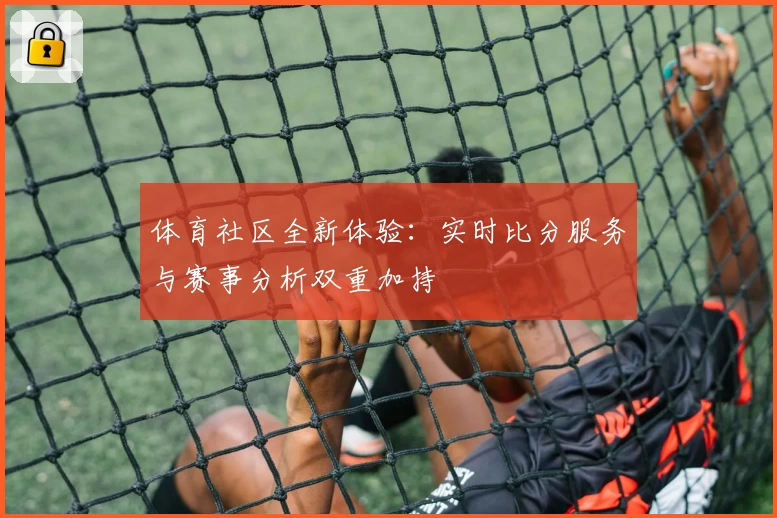 体育社区全新体验：实时比分服务与赛事分析双重加持