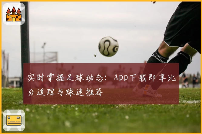 实时掌握足球动态：App下载即享比分追踪与球迷推荐