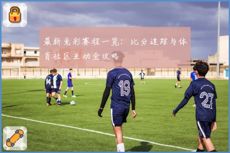 最新竞彩赛程一览：比分追踪与体育社区互动全攻略