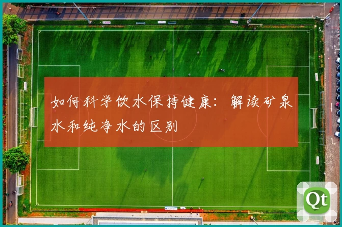 如何科学饮水保持健康：解读矿泉水和纯净水的区别
