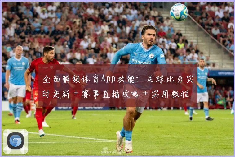 全面解锁体育App功能：足球比分实时更新＋赛事直播攻略＋实用教程与精品应用推荐