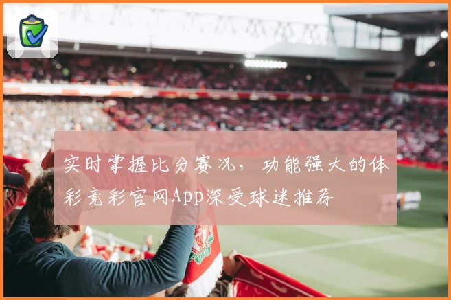实时掌握比分赛况，功能强大的体彩竞彩官网App深受球迷推荐