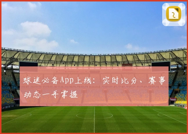 球迷必备App上线：实时比分、赛事动态一手掌握