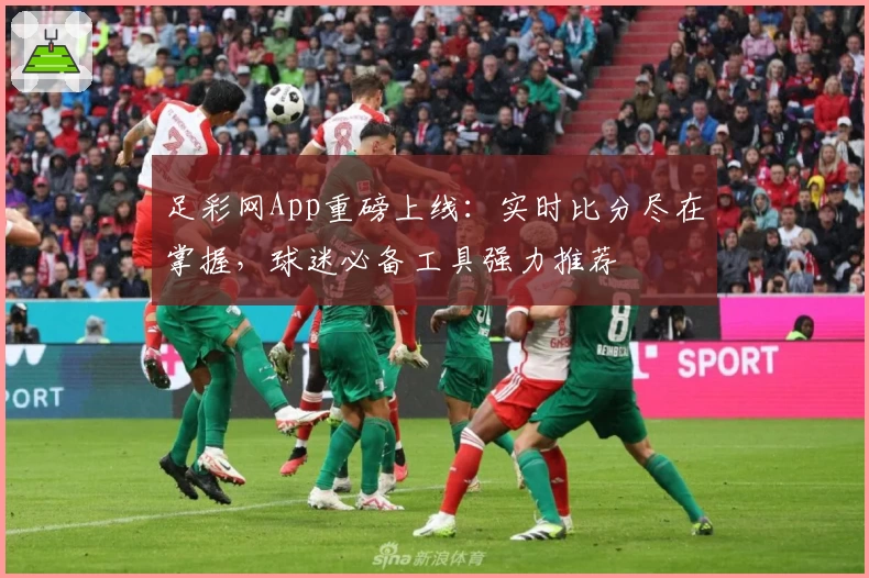 足彩网App重磅上线：实时比分尽在掌握，球迷必备工具强力推荐