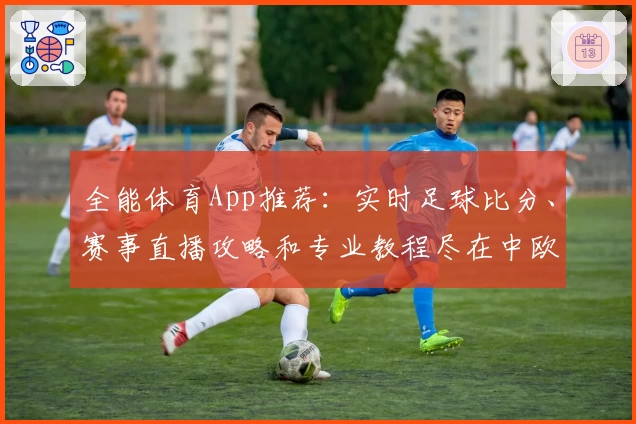 全能体育App推荐：实时足球比分、赛事直播攻略和专业教程尽在中欧体育
