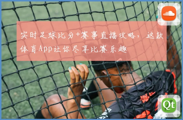 实时足球比分+赛事直播攻略，这款体育App让你尽享比赛乐趣