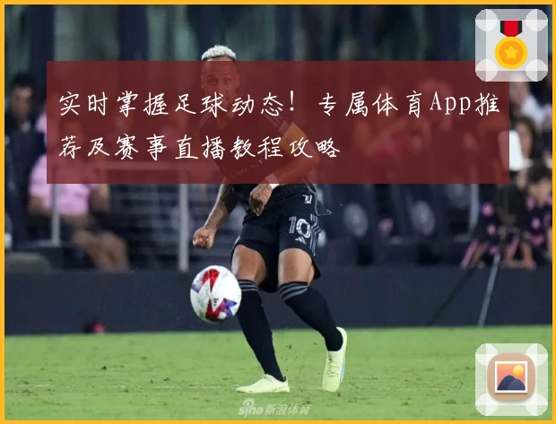 实时掌握足球动态！专属体育App推荐及赛事直播教程攻略