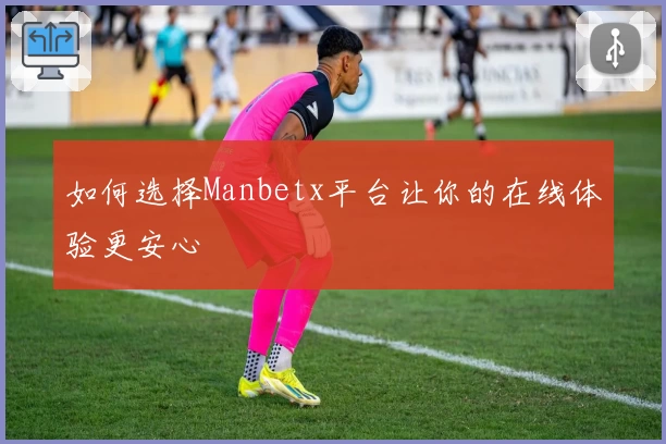 如何选择Manbetx平台让你的在线体验更安心