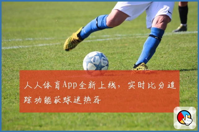 人人体育App全新上线，实时比分追踪功能获球迷热荐