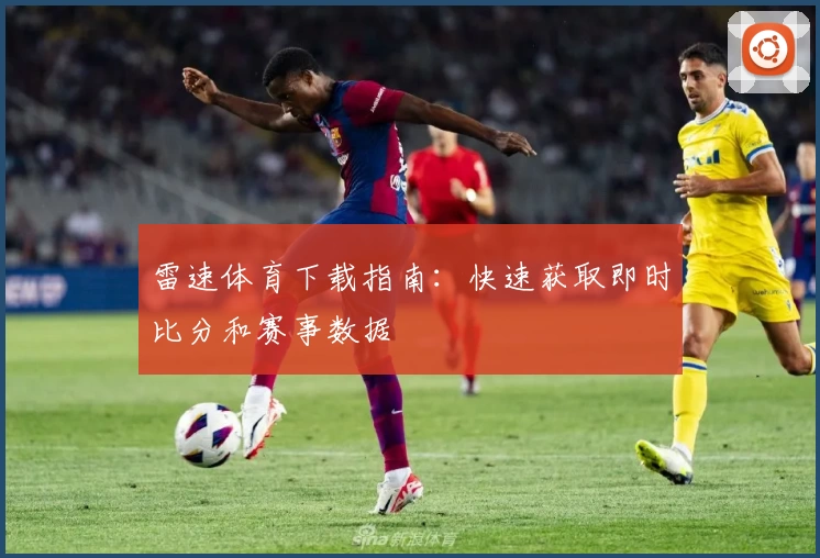雷速体育下载指南：快速获取即时比分和赛事数据