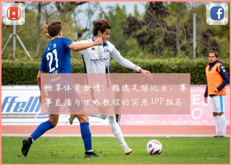 畅享体育激情：精选足球比分、赛事直播与攻略教程的实用APP推荐