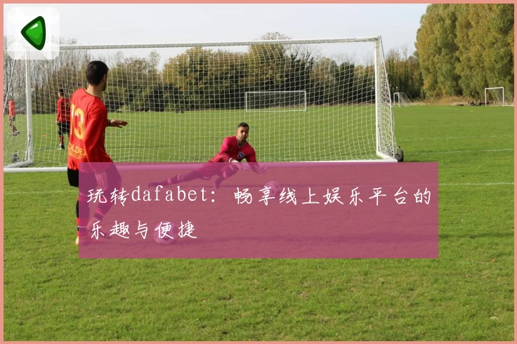 玩转dafabet：畅享线上娱乐平台的乐趣与便捷