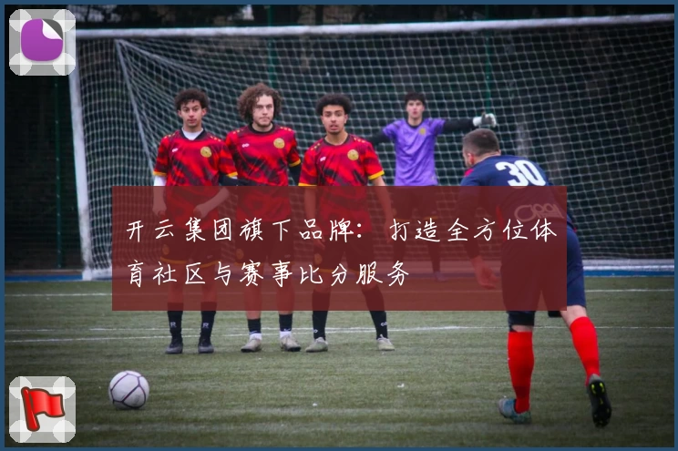 开云集团旗下品牌：打造全方位体育社区与赛事比分服务