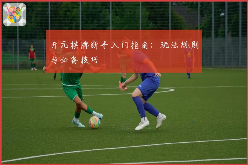 开元棋牌新手入门指南：玩法规则与必备技巧