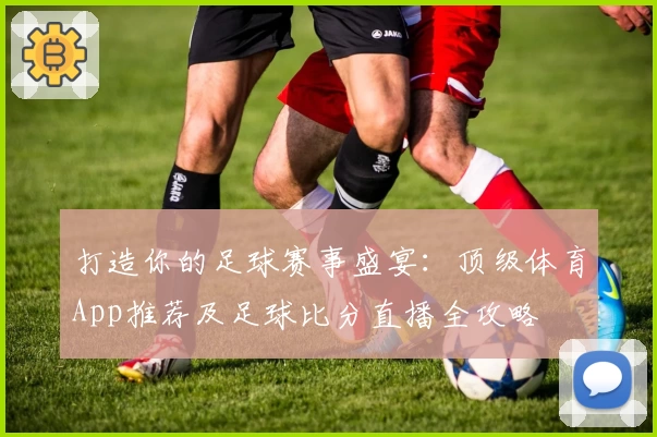 打造你的足球赛事盛宴：顶级体育App推荐及足球比分直播全攻略