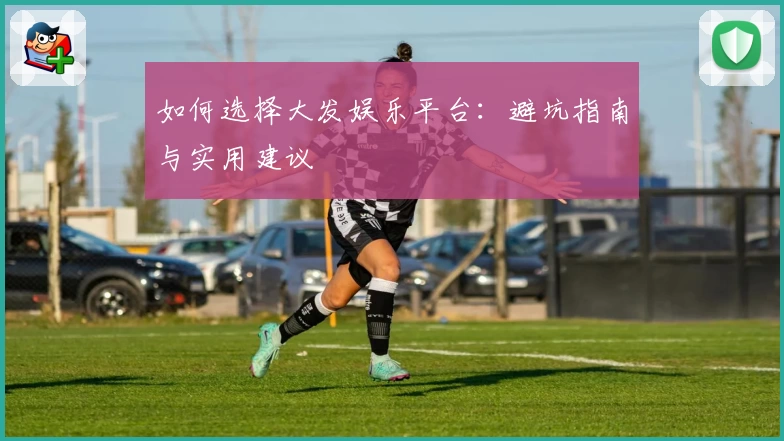 如何选择大发娱乐平台：避坑指南与实用建议