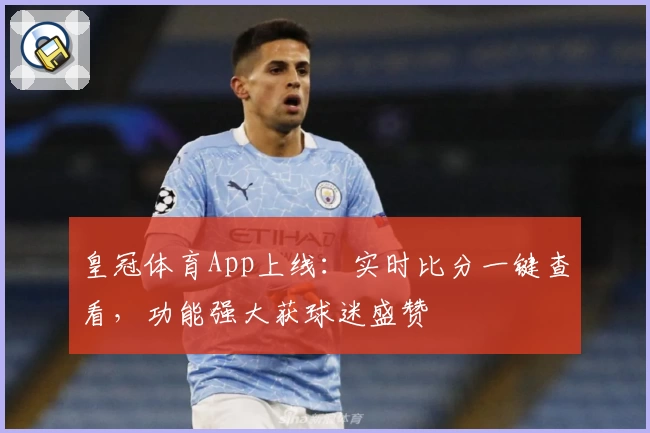 皇冠体育App上线：实时比分一键查看，功能强大获球迷盛赞