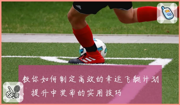 教你如何制定高效的幸运飞艇计划，提升中奖率的实用技巧