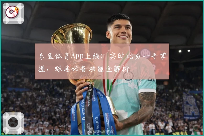 乐鱼体育App上线：实时比分一手掌握，球迷必备功能全解析