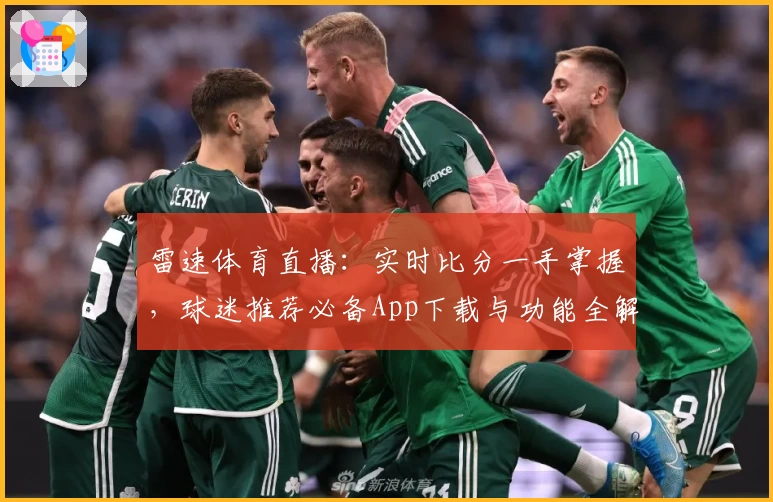 雷速体育直播：实时比分一手掌握，球迷推荐必备App下载与功能全解析