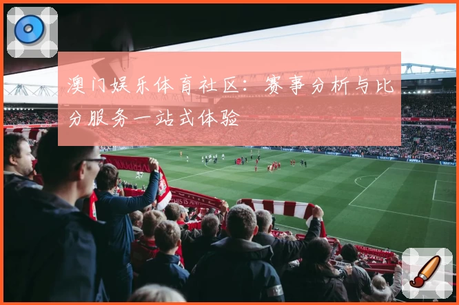 澳门娱乐体育社区：赛事分析与比分服务一站式体验