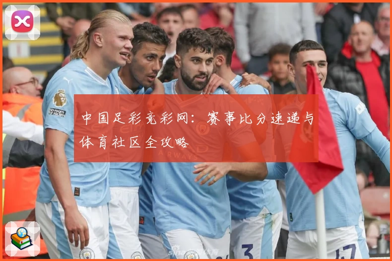 中国足彩竞彩网：赛事比分速递与体育社区全攻略