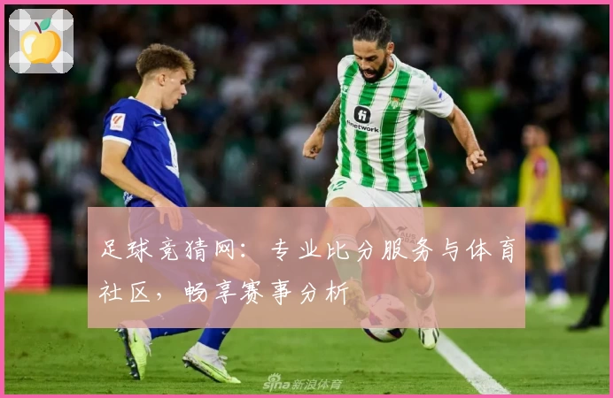 足球竞猜网：专业比分服务与体育社区，畅享赛事分析